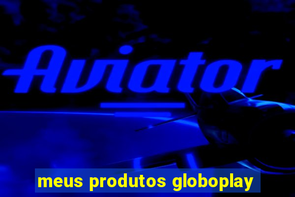 meus produtos globoplay